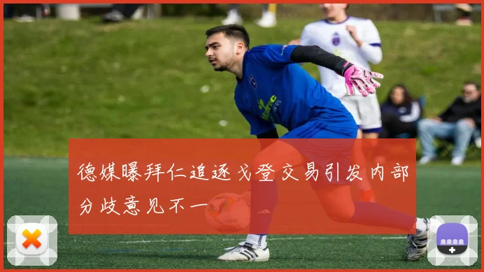 德媒曝拜仁追逐戈登交易引发内部分歧意见不一