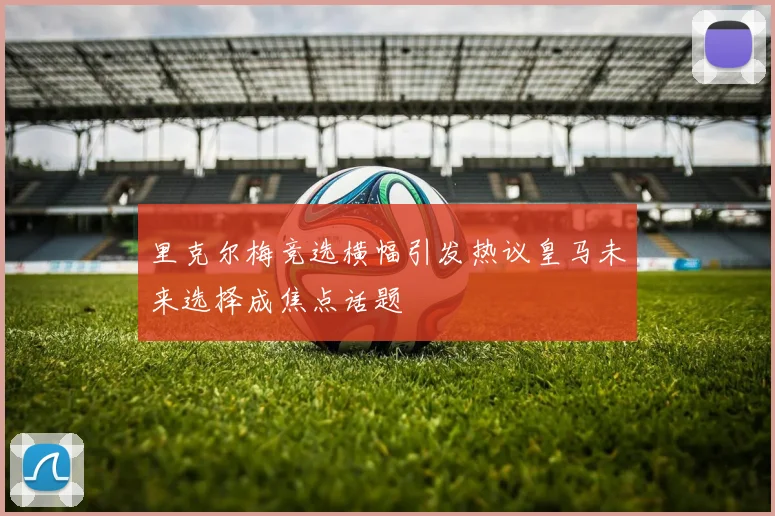 里克尔梅竞选横幅引发热议皇马未来选择成焦点话题
