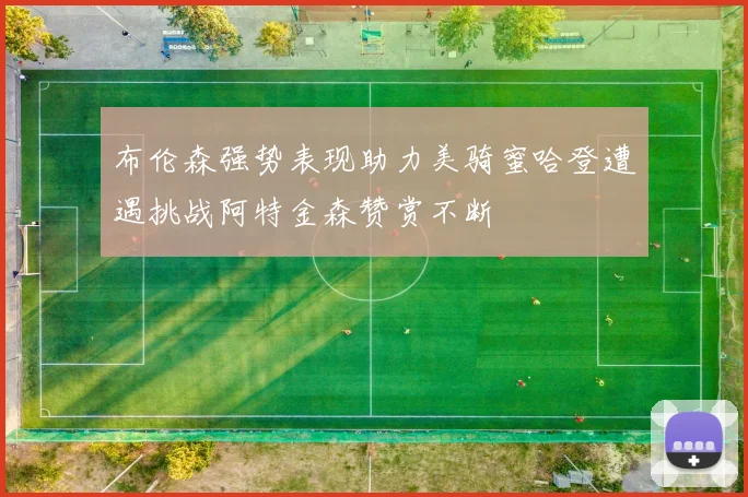 布伦森强势表现助力美骑蜜哈登遭遇挑战阿特金森赞赏不断