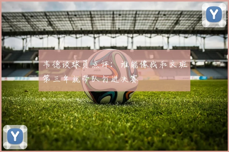 韦德谈球员点评：谁能像我和文班第三年就带队打进决赛
