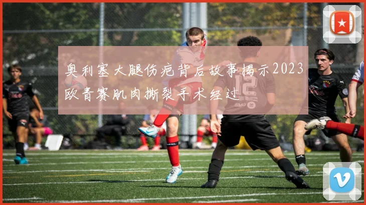 奥利塞大腿伤疤背后故事揭示2023欧青赛肌肉撕裂手术经过