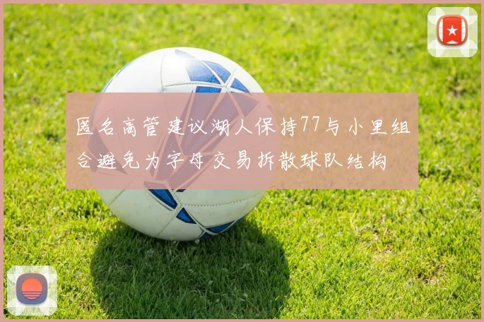 匿名高管建议湖人保持77与小里组合避免为字母交易拆散球队结构