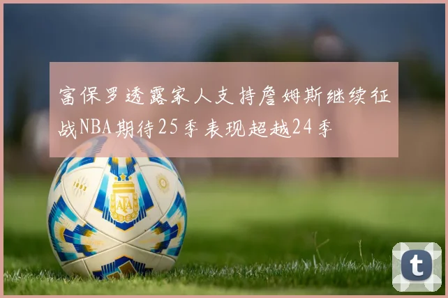 富保罗透露家人支持詹姆斯继续征战NBA期待25季表现超越24季