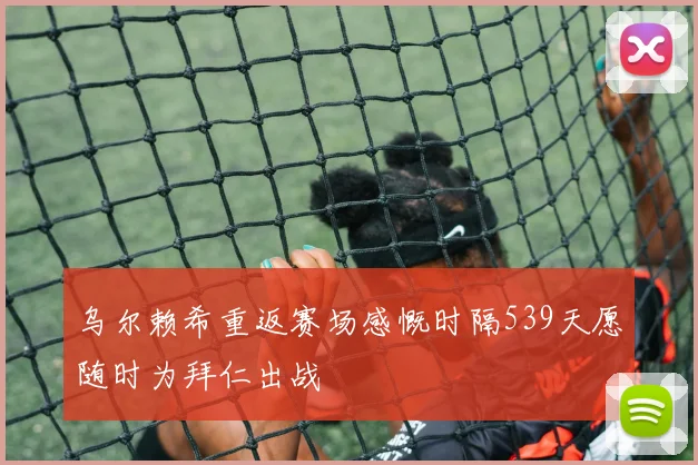 乌尔赖希重返赛场感慨时隔539天愿随时为拜仁出战