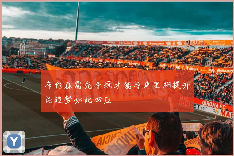 布伦森需先夺冠才能与库里相提并论追梦如此回应