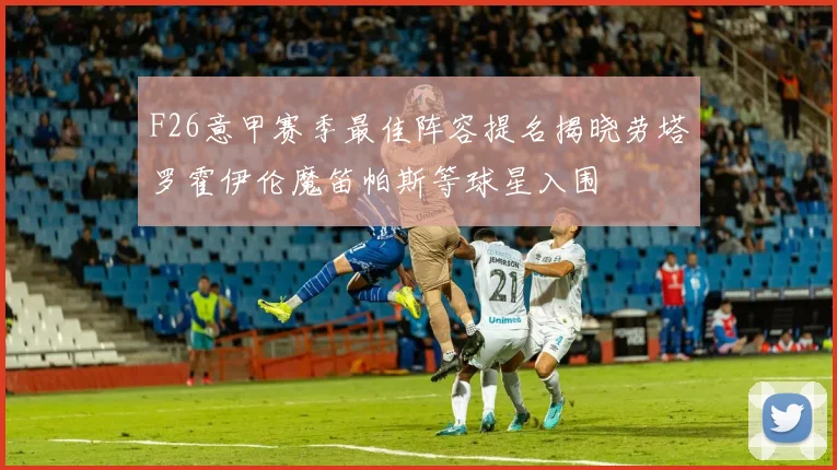 F26意甲赛季最佳阵容提名揭晓劳塔罗霍伊伦魔笛帕斯等球星入围