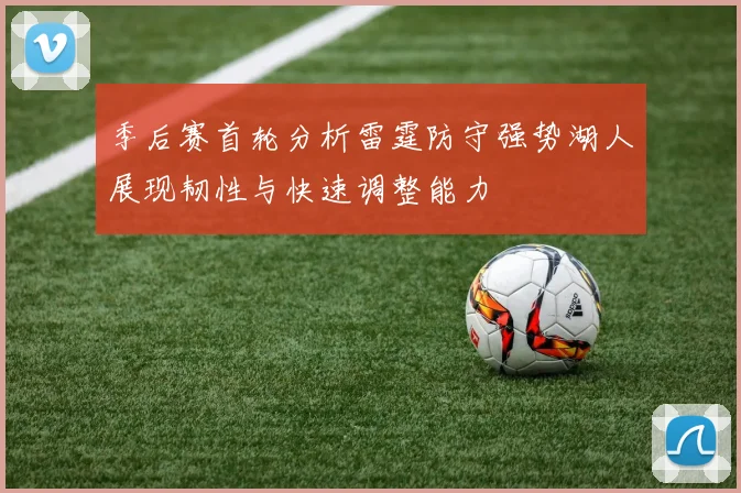 季后赛首轮分析雷霆防守强势湖人展现韧性与快速调整能力