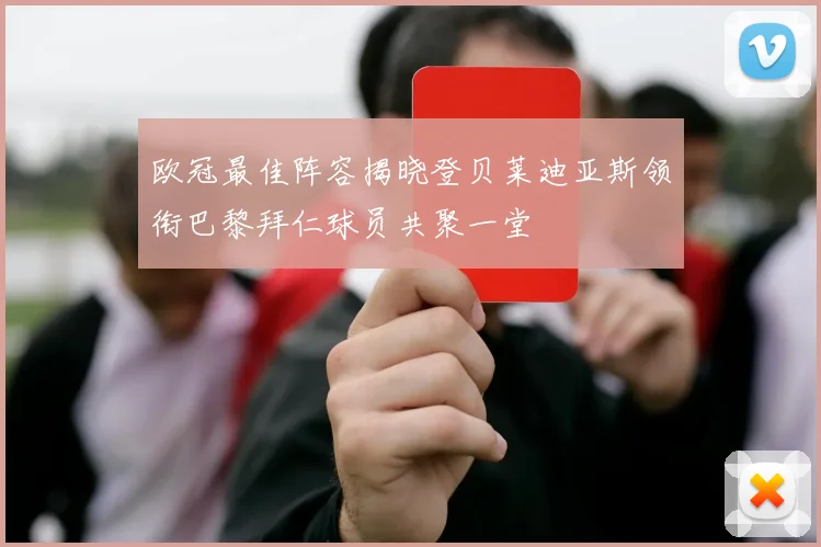 欧冠最佳阵容揭晓登贝莱迪亚斯领衔巴黎拜仁球员共聚一堂
