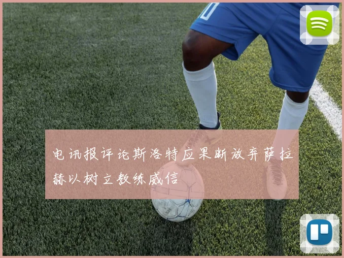 电讯报评论斯洛特应果断放弃萨拉赫以树立教练威信