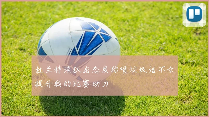 杜兰特谈狄龙态度称喷垃圾话不会提升我的比赛动力