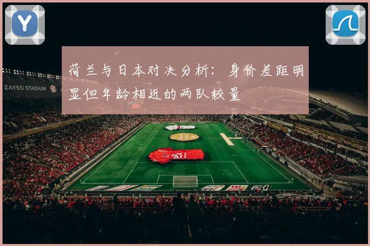 荷兰与日本对决分析：身价差距明显但年龄相近的两队较量