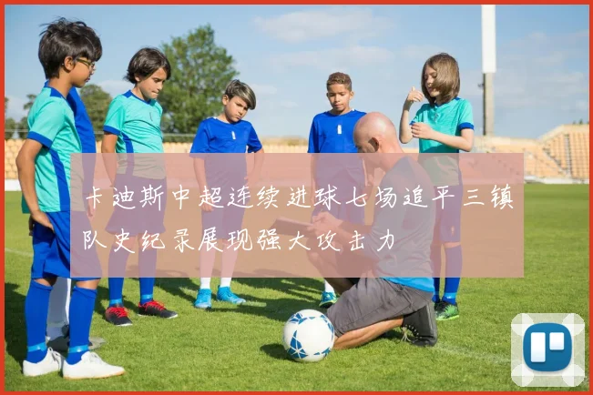 卡迪斯中超连续进球七场追平三镇队史纪录展现强大攻击力