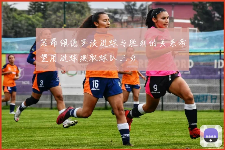 若昂佩德罗谈进球与胜利的关系希望用进球换取球队三分