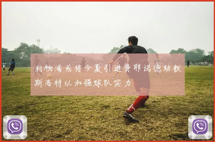利物浦或将今夏引进费耶诺德助教斯洛特以加强球队实力