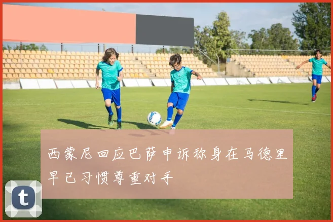 西蒙尼回应巴萨申诉称身在马德里早已习惯尊重对手