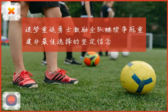 追梦重返勇士激励全队继续争冠重建非最佳选择的坚定信念